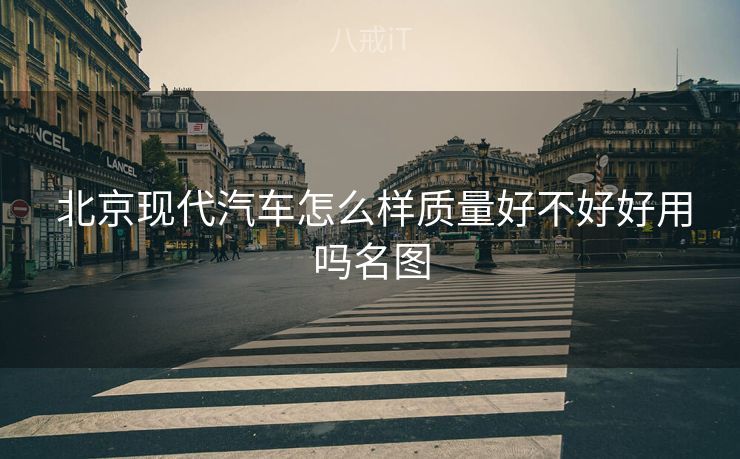  北京现代汽车怎么样质量好不好好用吗名图