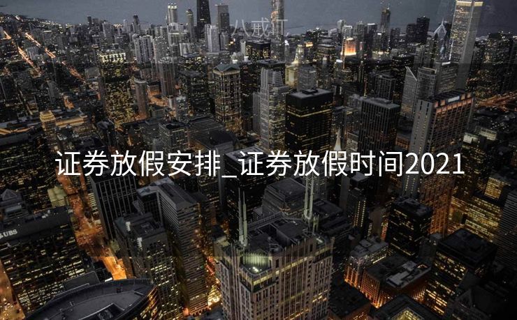 证券放假安排_证券放假时间2021