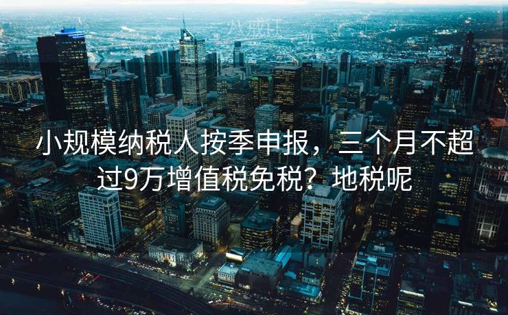 小规模纳税人按季申报，三个月不超过9万增值税免税？地税呢