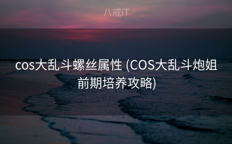 cos大乱斗螺丝属性 (COS大乱斗炮姐前期培养攻略)