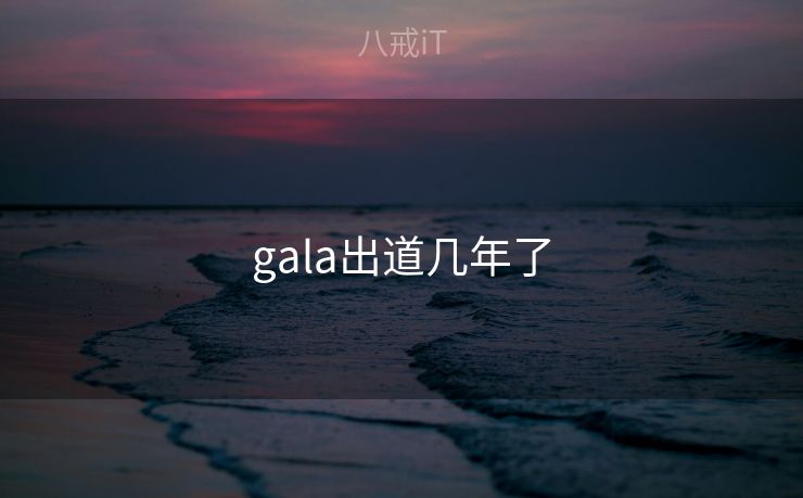 gala出道几年了 gala出道几年了
