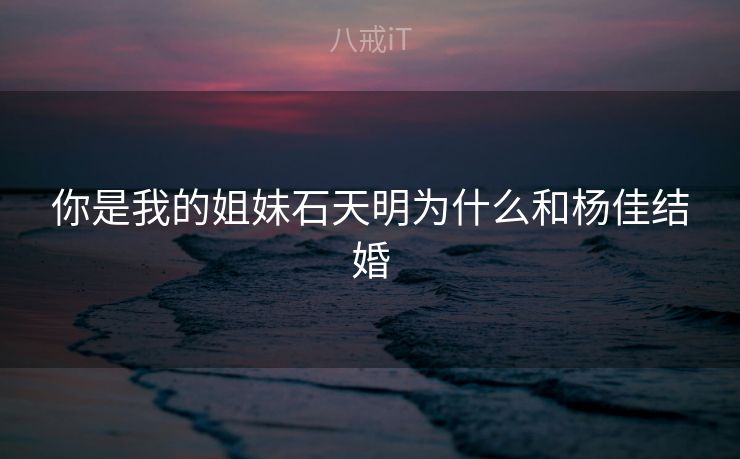 你是我的姐妹石天明为什么和杨佳结婚