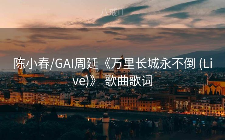 陈小春/GAI周延《万里长城永不倒 (Live)》 歌曲歌词