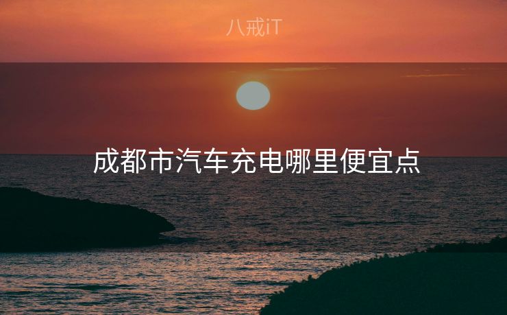  成都市汽车充电哪里便宜点