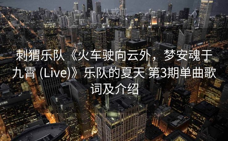 刺猬乐队《火车驶向云外，梦安魂于九霄 (Live)》乐队的夏天 第3期单曲歌词及介绍