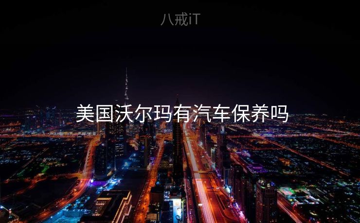 美国沃尔玛有汽车保养吗  美国沃尔玛有汽车保养吗