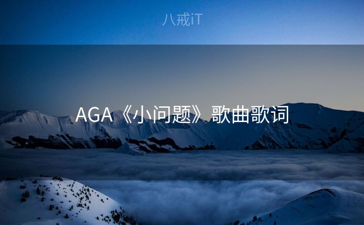 AGA《小问题》歌曲歌词 AGA《小问题》歌曲歌词