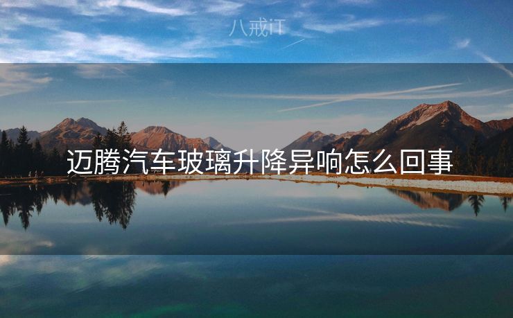 迈腾汽车玻璃升降异响怎么回事  迈腾汽车玻璃升降异响怎么回事