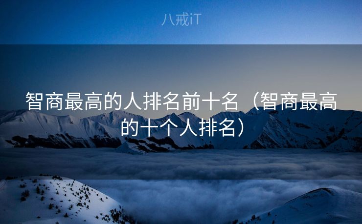 智商最高的人排名前十名（智商最高的十个人排名）