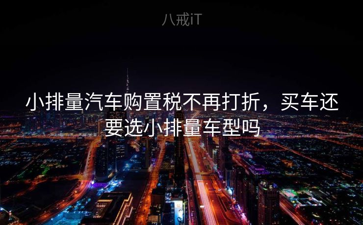 小排量汽车购置税不再打折,买车还要选小排量车型吗 小排量汽车购置税不再打折,买车还要选小排量车型吗