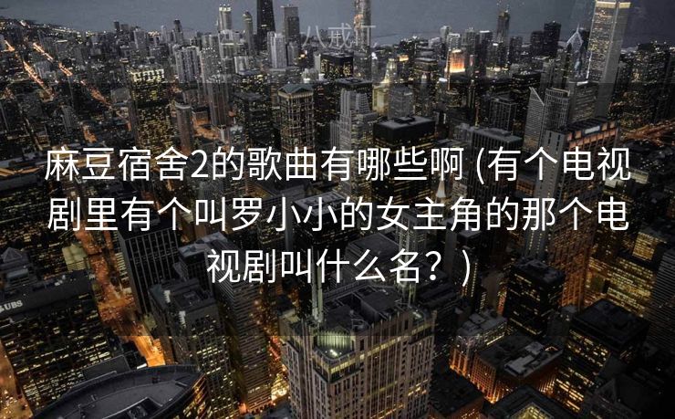 麻豆宿舍2的歌曲有哪些啊 (有个电视剧里有个叫罗小小的女主角的那个电视剧叫什么名？)