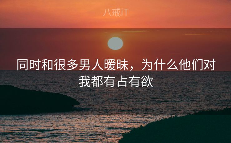 同时和很多男人暧昧，为什么他们对我都有占有欲