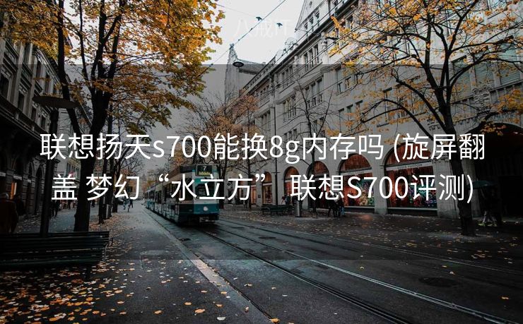 联想扬天s700能换8g内存吗 (旋屏翻盖 梦幻“水立方” 联想S700评测)