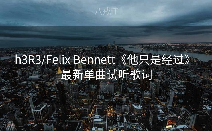 h3R3/Felix Bennett《他只是经过》 最新单曲试听歌词