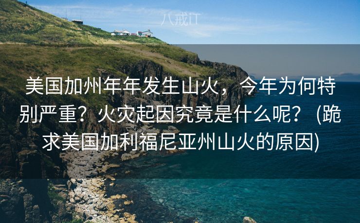 美国加州年年发生山火，今年为何特别严重？火灾起因究竟是什么呢？ (跪求美国加利福尼亚州山火的原因)