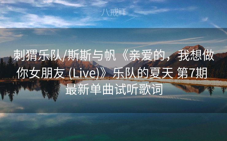 刺猬乐队/斯斯与帆《亲爱的,我想做你女朋友 (Live)》乐队的夏天 第7期 最新单曲试听歌词 刺猬乐队/斯斯与帆《亲爱的,我想做你女朋友 (Live)》乐队的夏天 第7期 最新单曲试听歌词