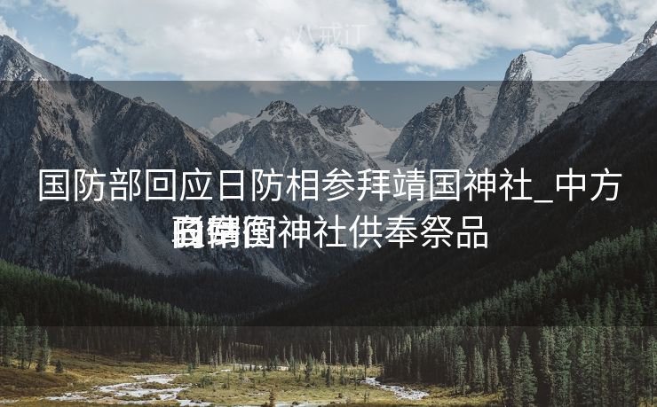 国防部回应日防相参拜靖国神社_中方驳倒
日宰衡
向靖国神社供奉祭品