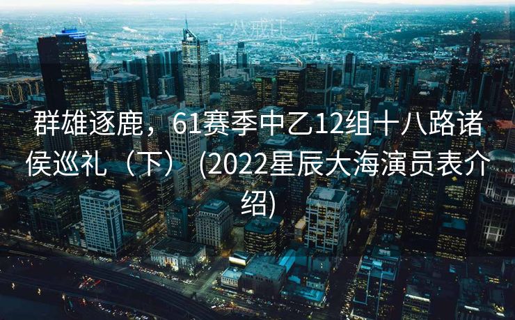 群雄逐鹿，61赛季中乙12组十八路诸侯巡礼（下） (2022星辰大海演员表介绍)
