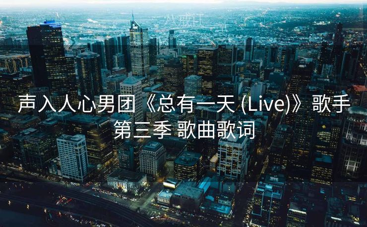 声入人心男团《总有一天 (Live)》歌手第三季 歌曲歌词