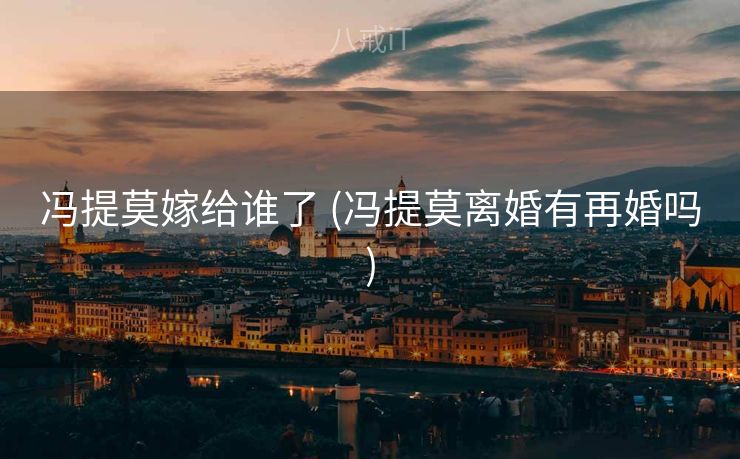 冯提莫嫁给谁了 (冯提莫离婚有再婚吗)