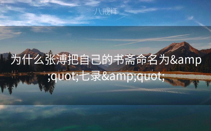 为什么张溥把自己的书斋命名为"七录" 为什么张溥把自己的书斋命名为"七录"