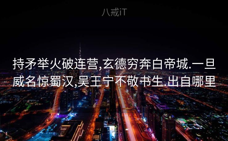 持矛举火破连营,玄德穷奔白帝城.一旦威名惊蜀汉,吴王宁不敬书生.出自哪里 持矛举火破连营,玄德穷奔白帝城.一旦威名惊蜀汉,吴王宁不敬书生.出自哪里