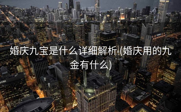 婚庆九宝是什么详细解析 (婚庆用的九金有什么)