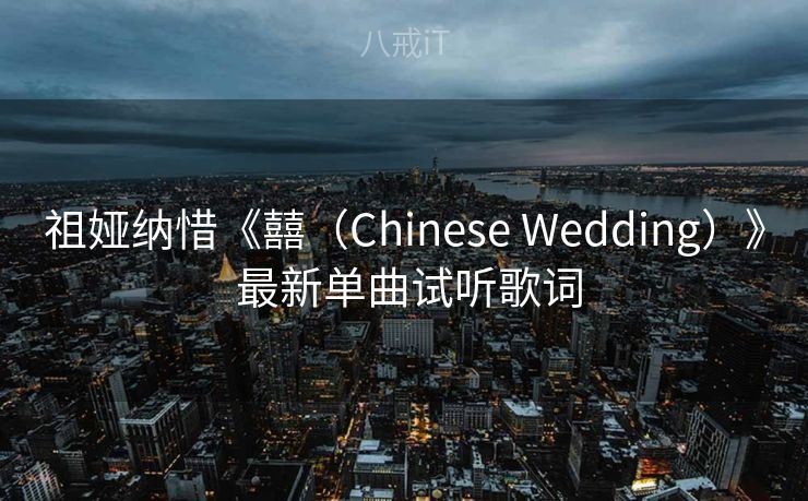 祖娅纳惜《囍（Chinese Wedding）》 最新单曲试听歌词