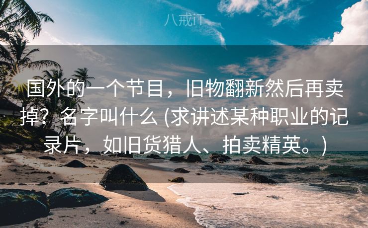 国外的一个节目，旧物翻新然后再卖掉？名字叫什么 (求讲述某种职业的记录片，如旧货猎人、拍卖精英。)