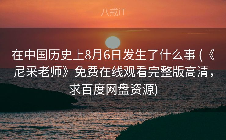在中国历史上8月6日发生了什么事 (《尼采老师》免费在线观看完整版高清，求百度网盘资源)