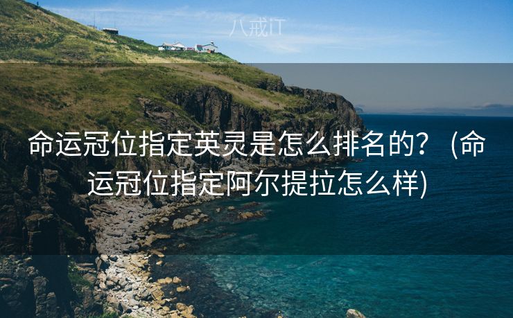 命运冠位指定英灵是怎么排名的？ (命运冠位指定阿尔提拉怎么样)