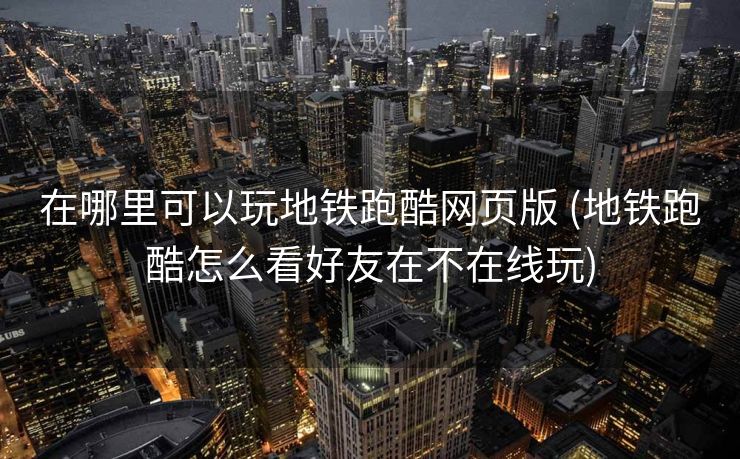 在哪里可以玩地铁跑酷网页版 (地铁跑酷怎么看好友在不在线玩)