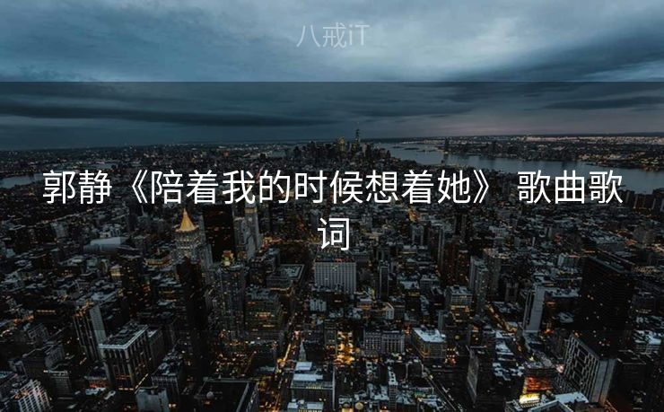 郭静《陪着我的时候想着她》 歌曲歌词