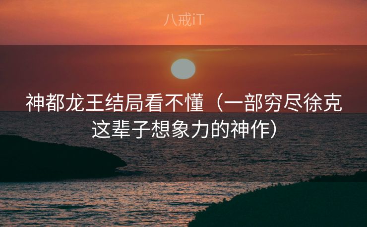 神都龙王结局看不懂（一部穷尽徐克这辈子想象力的神作）