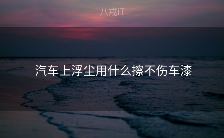  汽车上浮尘用什么擦不伤车漆