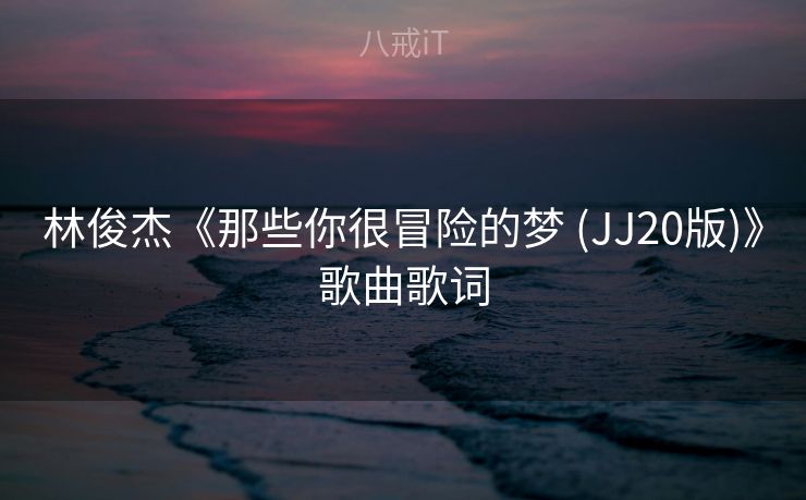 林俊杰《那些你很冒险的梦 (JJ20版)》歌曲歌词 林俊杰《那些你很冒险的梦 (JJ20版)》歌曲歌词
