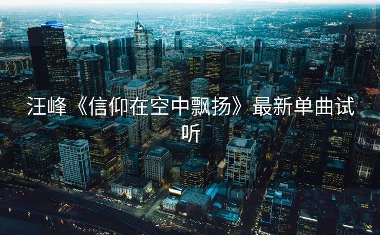 汪峰《信仰在空中飘扬》最新单曲试听