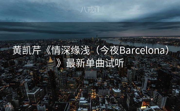 黄凯芹《情深缘浅(今夜Barcelona)》最新单曲试听 黄凯芹《情深缘浅(今夜Barcelona)》最新单曲试听