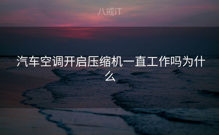 汽车空调开启压缩机一直工作吗为什么  汽车空调开启压缩机一直工作吗为什么