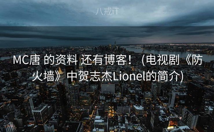 MC唐 的资料 还有博客! (电视剧《防火墙》中贺志杰Lionel的简介) MC唐 的资料 还有博客! (电视剧《防火墙》中贺志杰Lionel的简介)