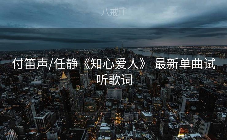 付笛声/任静《知心爱人》 最新单曲试听歌词