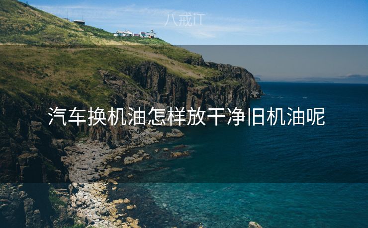  汽车换机油怎样放干净旧机油呢
