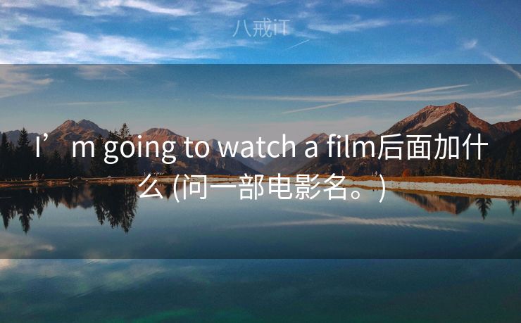 I’m going to watch a film后面加什么 (问一部电影名。)