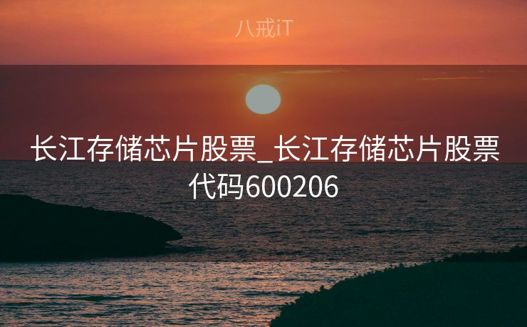 长江存储芯片股票_长江存储芯片股票代码600206 长江存储芯片股票_长江存储芯片股票代码600206