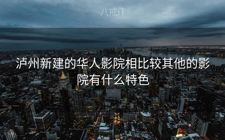 泸州新建的华人影院相比较其他的影院有什么特色 泸州新建的华人影院相比较其他的影院有什么特色