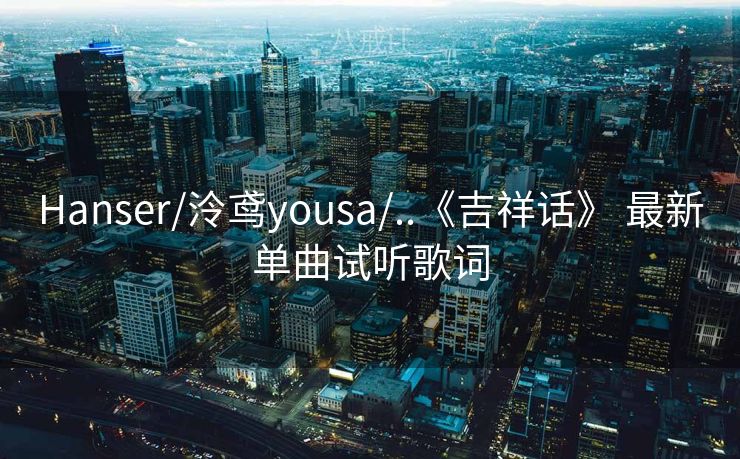Hanser/泠鸢yousa/..《吉祥话》 最新单曲试听歌词