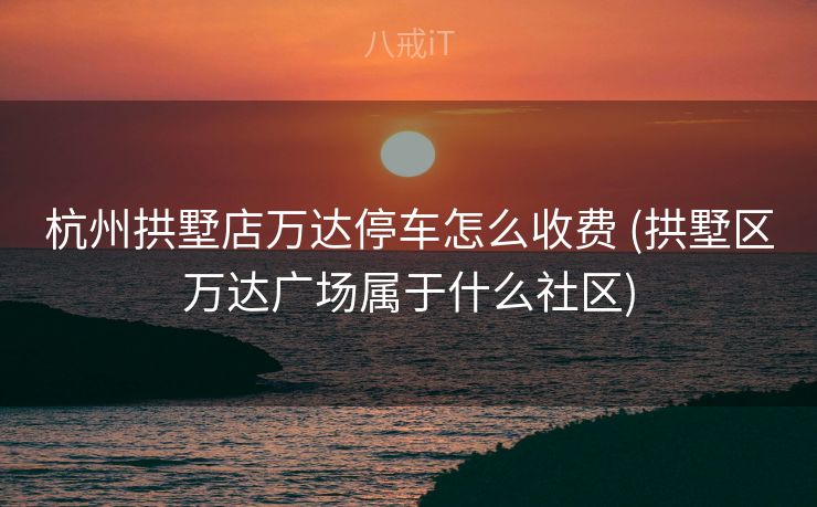 杭州拱墅店万达停车怎么收费 (拱墅区万达广场属于什么社区) 杭州拱墅店万达停车怎么收费 (拱墅区万达广场属于什么社区)