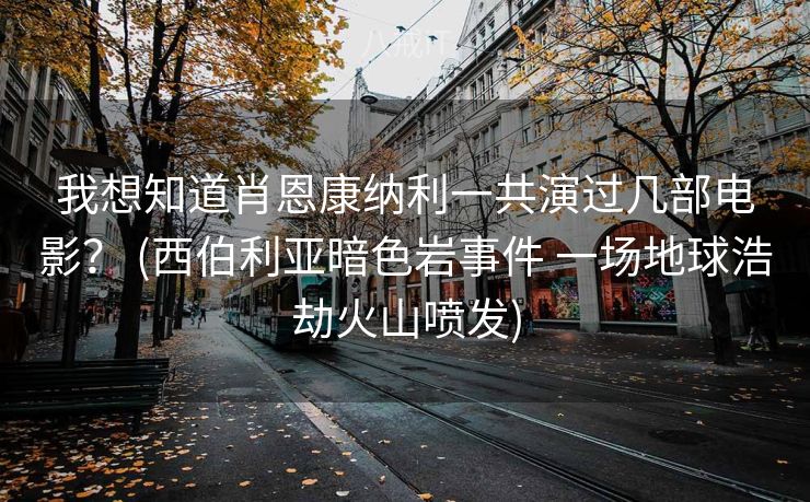 我想知道肖恩康纳利一共演过几部电影？ (西伯利亚暗色岩事件 一场地球浩劫火山喷发)