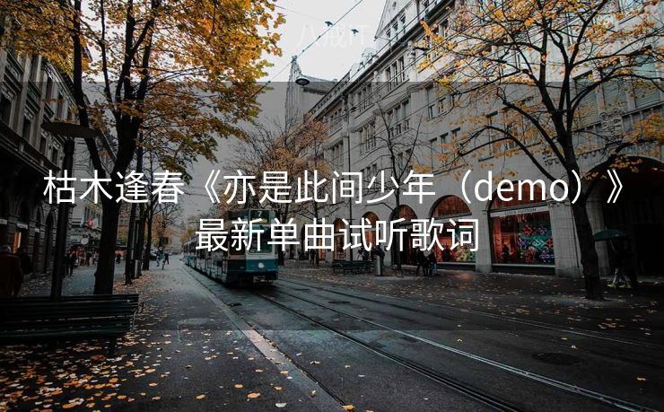 枯木逢春《亦是此间少年（demo）》 最新单曲试听歌词