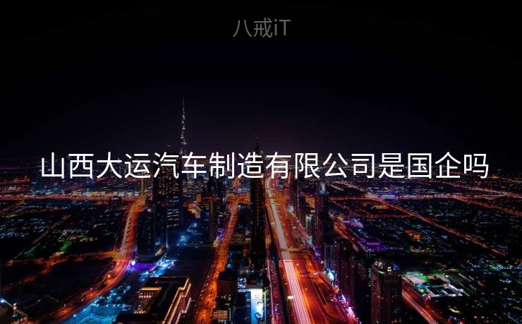  山西大运汽车制造有限公司是国企吗